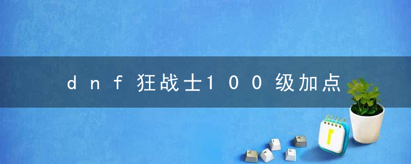 dnf狂战士100级加点 dnf狂战士怎么在100级加点呢